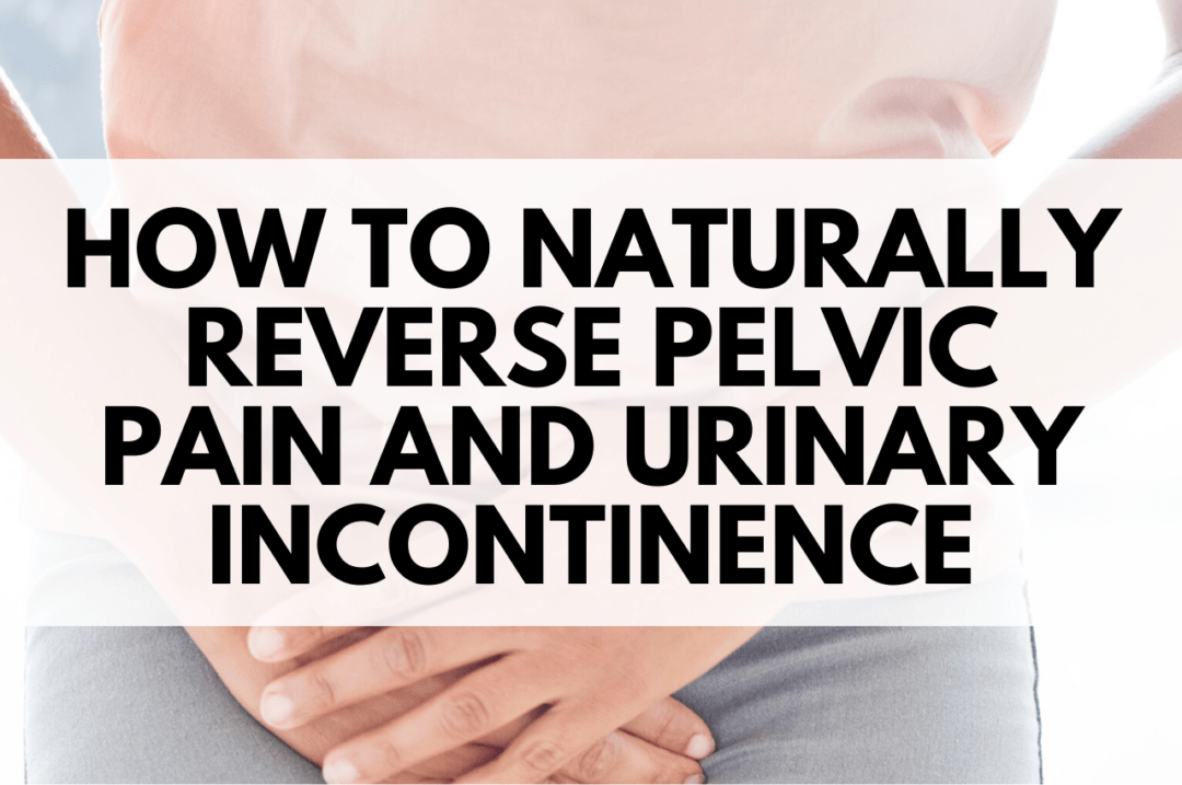 How to Naturally Reverse Pelvic Pain and Urinary Incontinence ...